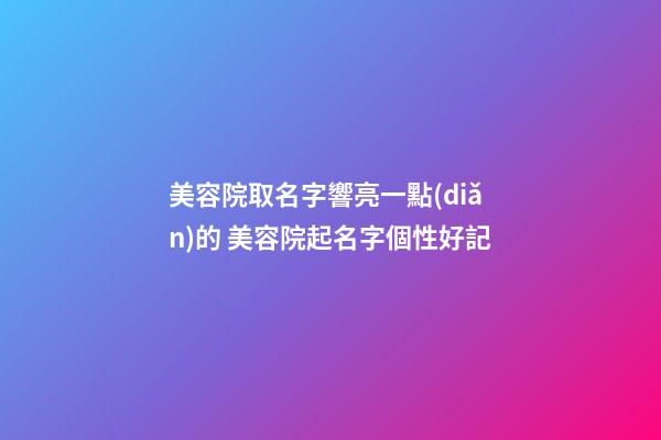 美容院取名字響亮一點(diǎn)的 美容院起名字個性好記